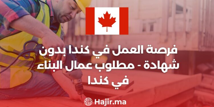 فرصة العمل في كندا بدون شهادة - مطلوب عمال البناء في كندا