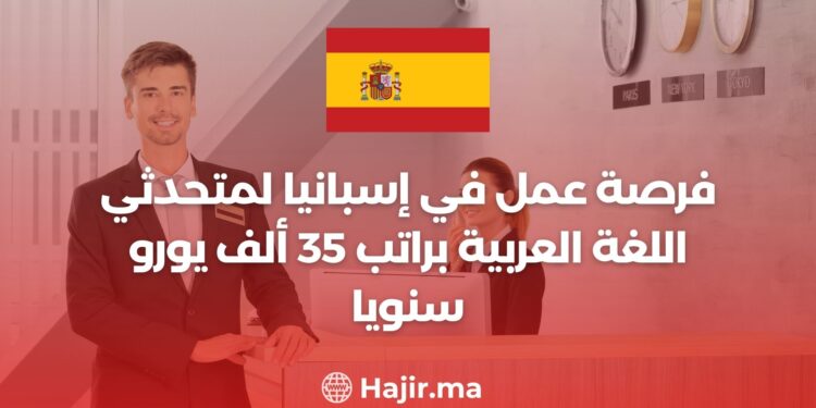 فرصة عمل في إسبانيا لمتحدثي اللغة العربية براتب 35 ألف يورو سنويا