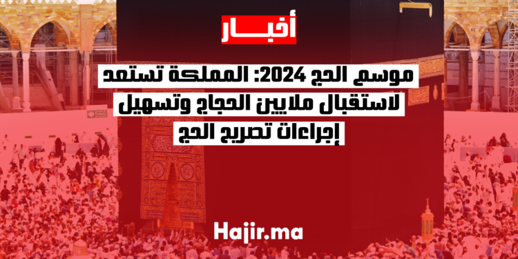 موسم الحج 2024 المملكة تستعد لاستقبال ملايين الحجاج وتسهيل إجراءات تصريح الحج