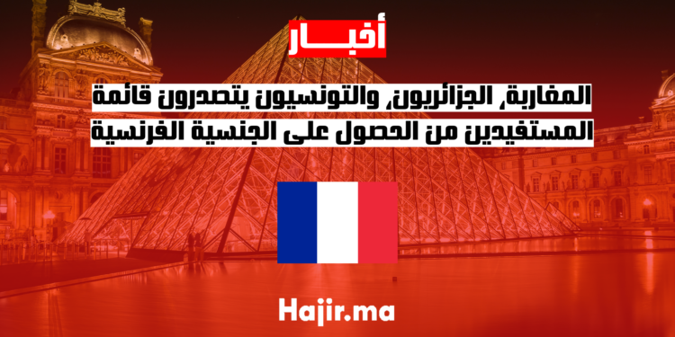 المغاربة، الجزائريون، والتونسيون يتصدرون قائمة المستفيدين من الحصول على الجنسية الفرنسية