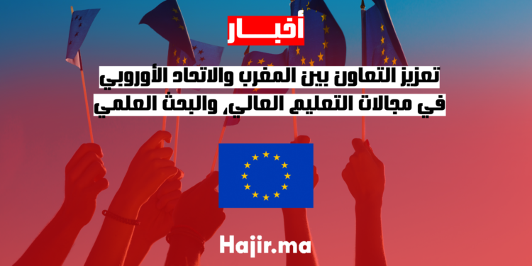 تعزيز التعاون بين المغرب والاتحاد الأوروبي في مجالات التعليم العالي، والبحث العلمي
