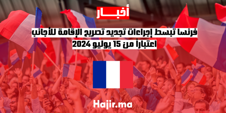 فرنسا تبسط إجراءات تجديد تصريح الإقامة للأجانب اعتباراً من 15 يوليو 2024