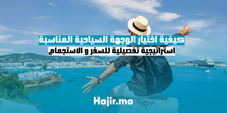كيفية اختيار الوجهة السياحية المناسبة : استراتيجية تفصيلية للسفر و الاستجمام