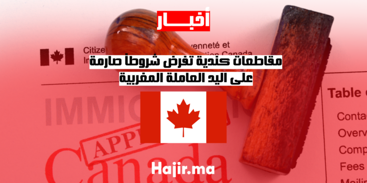 مقاطعات كندية تفرض شروطاً صارمة على اليد العاملة المغربية