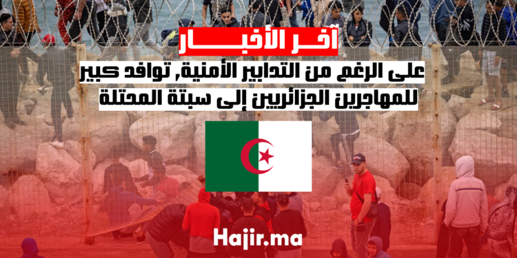 على الرغم من التدابير الأمنية, توافد كبير للمهاجرين الجزائريين إلى سبتة المحتلة