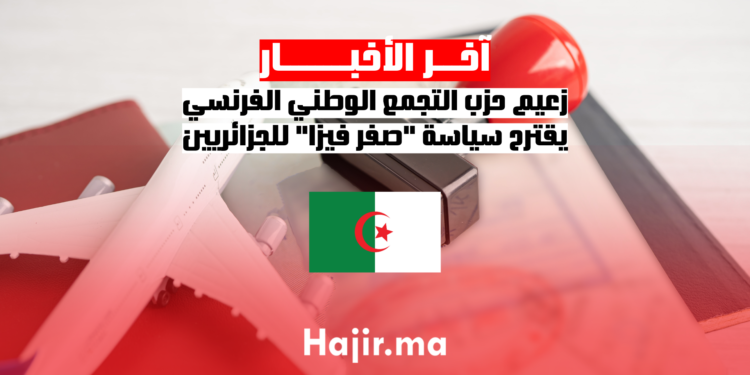 زعيم حزب التجمع الوطني الفرنسي يقترح سياسة صفر فيزا للجزائريين