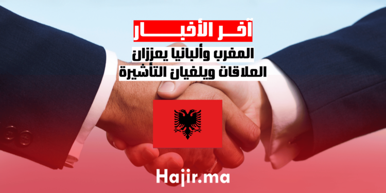 المغرب وألبانيا يعززان العلاقات ويلغيان التأشيرة