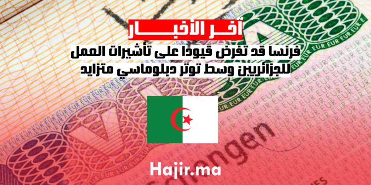 فرنسا قد تفرض قيودًا على تأشيرات العمل للجزائريين وسط توتر دبلوماسي متزايد