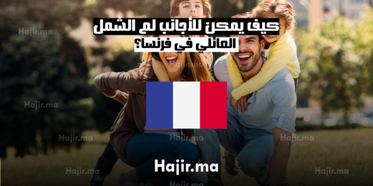 كيف يمكن للأجانب لم الشمل العائلي في فرنسا؟