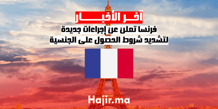 فرنسا تعلن عن إجراءات جديدة لتشديد شروط الحصول على الجنسية