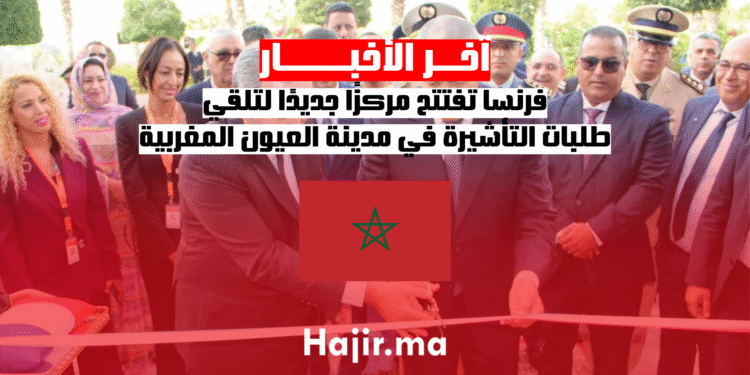 فرنسا تفتتح مركزًا جديدًا لتلقي طلبات التأشيرة في مدينة العيون المغربية