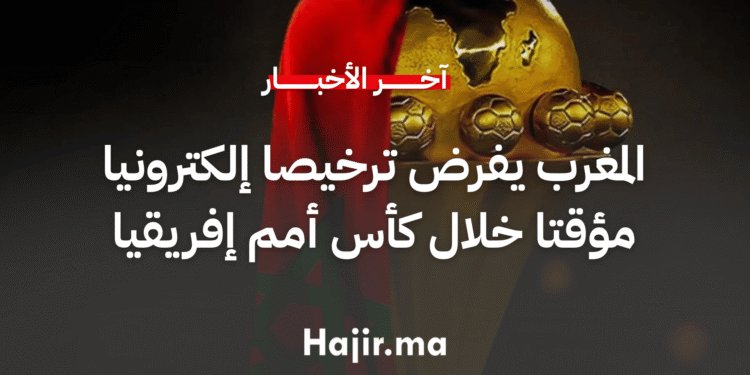 المغرب يفرض ترخيصا إلكترونيا مؤقتا خلال كأس أمم إفريقيا