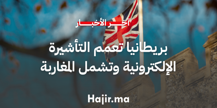 بريطانيا تعمم العمل بالتأشيرة الإلكترونية وتشمل المسافرين المغاربة