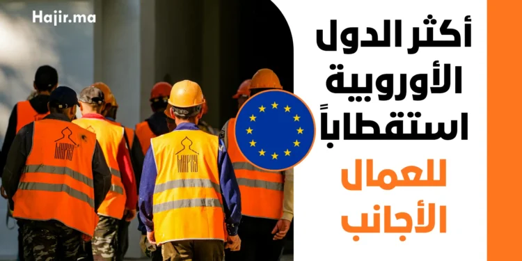 الدول الأوروبية الأكثر طلباً للعمال الأجانب 2027 | الشروط والقطاعات وطرق التقديم